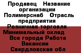 Продавец › Название организации ­ Полимерснаб › Отрасль предприятия ­ Розничная торговля › Минимальный оклад ­ 1 - Все города Работа » Вакансии   . Свердловская обл.,Карпинск г.